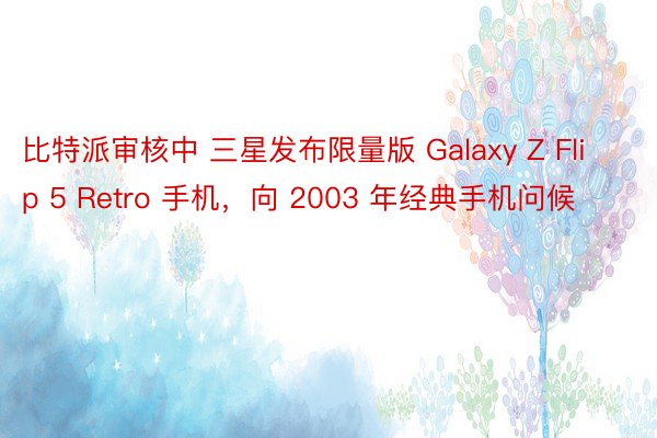 比特派审核中 三星发布限量版 Galaxy Z Flip 5 Retro 手机，向 2003 年经典手机问候