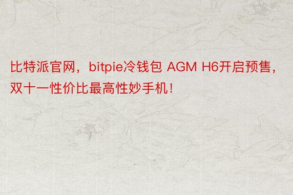 比特派官网，bitpie冷钱包 AGM H6开启预售，双十一性价比最高性妙手机！