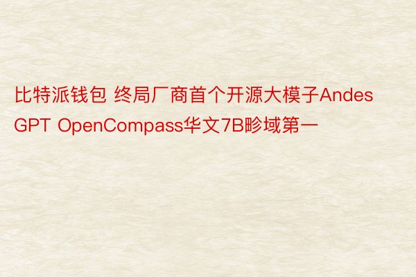 比特派钱包 终局厂商首个开源大模子AndesGPT OpenCompass华文7B畛域第一
