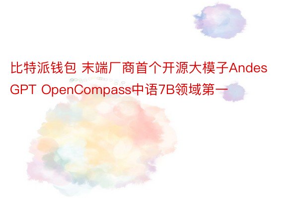 比特派钱包 末端厂商首个开源大模子AndesGPT OpenCompass中语7B领域第一
