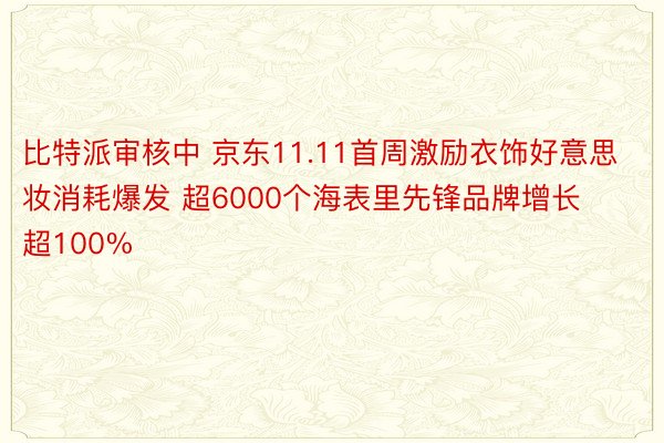 比特派审核中 京东11.11首周激励衣饰好意思妆消耗爆发 超6000个海表里先锋品牌增长超100%