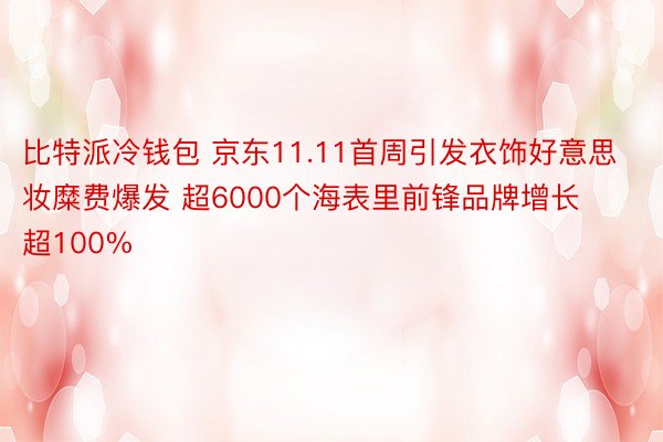 比特派冷钱包 京东11.11首周引发衣饰好意思妆糜费爆发 超6000个海表里前锋品牌增长超100%