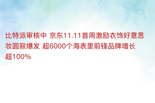 比特派审核中 京东11.11首周激励衣饰好意思妆圆寂爆发 超6000个海表里前锋品牌增长超100%