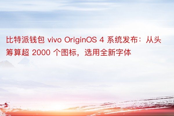 比特派钱包 vivo OriginOS 4 系统发布：从头筹算超 2000 个图标，选用全新字体