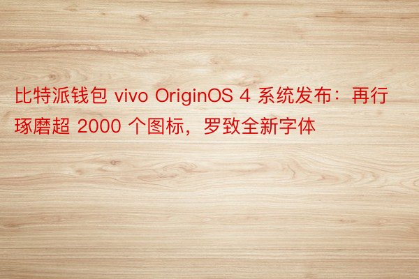比特派钱包 vivo OriginOS 4 系统发布：再行琢磨超 2000 个图标，罗致全新字体