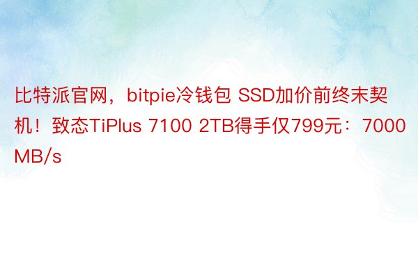 比特派官网，bitpie冷钱包 SSD加价前终末契机！致态TiPlus 7100 2TB得手仅799元：7000MB/s