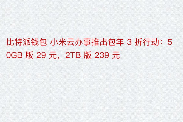 比特派钱包 小米云办事推出包年 3 折行动：50GB 版 29 元，2TB 版 239 元