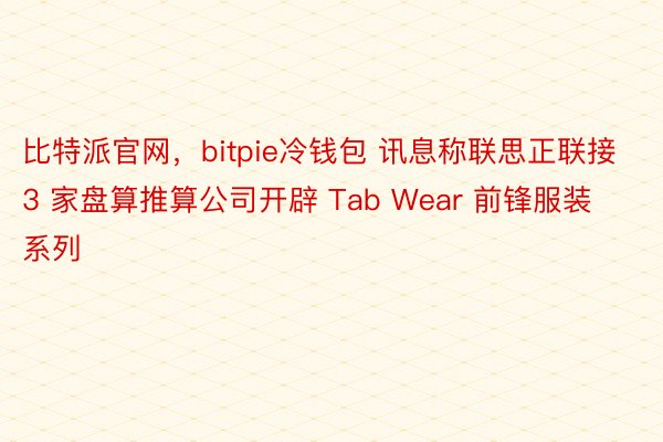 比特派官网，bitpie冷钱包 讯息称联思正联接 3 家盘算推算公司开辟 Tab Wear 前锋服装系列