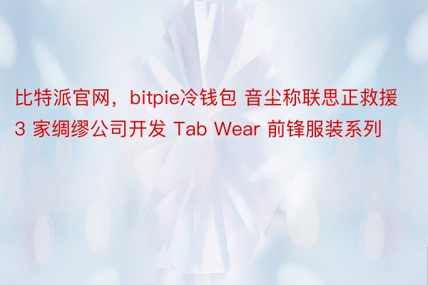 比特派官网，bitpie冷钱包 音尘称联思正救援 3 家绸缪公司开发 Tab Wear 前锋服装系列
