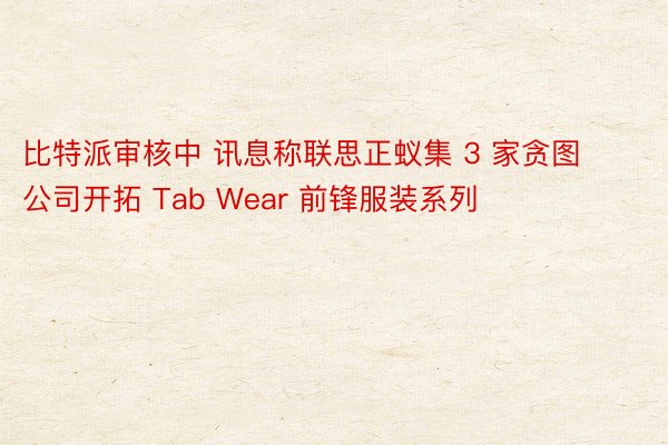 比特派审核中 讯息称联思正蚁集 3 家贪图公司开拓 Tab Wear 前锋服装系列