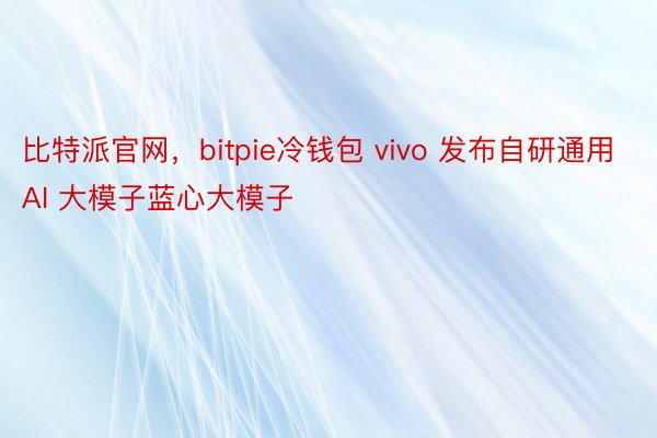 比特派官网，bitpie冷钱包 vivo 发布自研通用 AI 大模子蓝心大模子