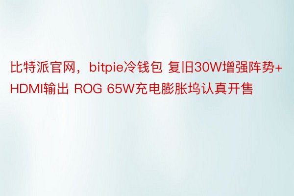 比特派官网，bitpie冷钱包 复旧30W增强阵势+HDMI输出 ROG 65W充电膨胀坞认真开售